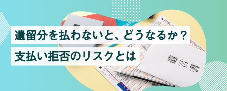 遺留分を払わないと、どうなるか？｜支払い拒否のリスクとは