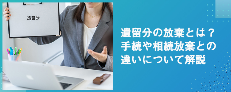 遺留分の放棄とは？手続や相続放棄との違いについて解説